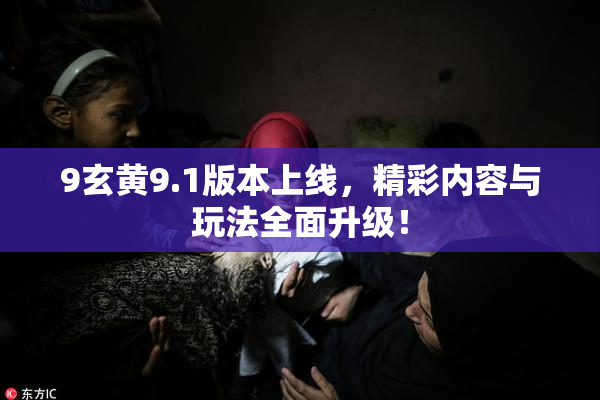 9玄黄9.1版本上线，精彩内容与玩法全面升级！