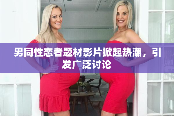 男同性恋者题材影片掀起热潮，引发广泛讨论
