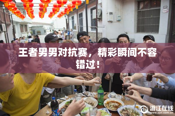 王者男男对抗赛，精彩瞬间不容错过！