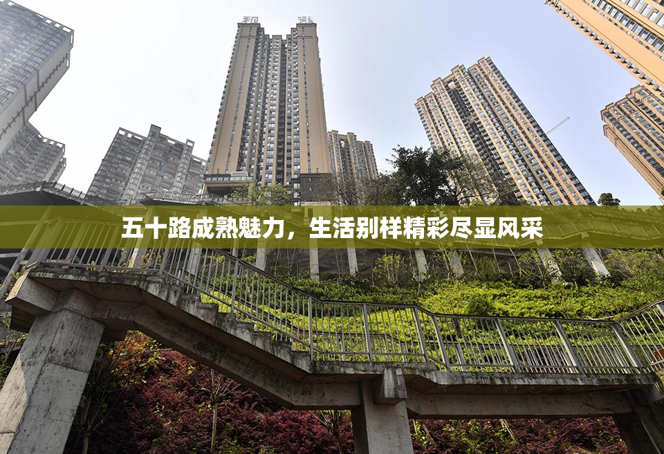 五十路成熟魅力，生活别样精彩尽显风采