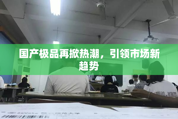 国产极品再掀热潮，引领市场新趋势