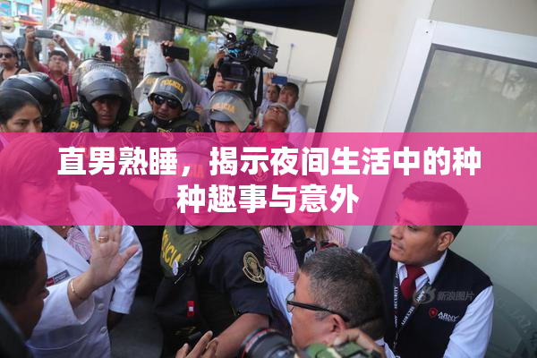 直男熟睡，揭示夜间生活中的种种趣事与意外