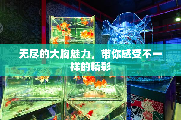 无尽的大胸魅力，带你感受不一样的精彩