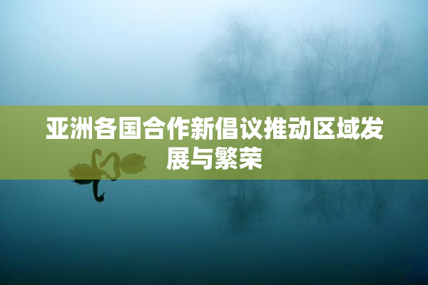 亚洲各国合作新倡议推动区域发展与繁荣