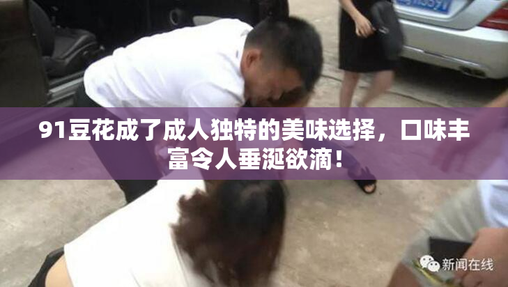 91豆花成了成人独特的美味选择，口味丰富令人垂涎欲滴！