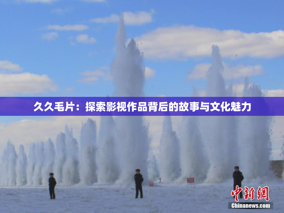 久久毛片：探索影视作品背后的故事与文化魅力