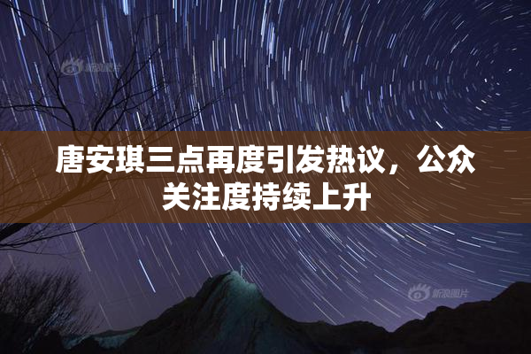 唐安琪三点再度引发热议，公众关注度持续上升