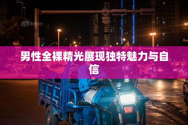 男性全裸精光展现独特魅力与自信