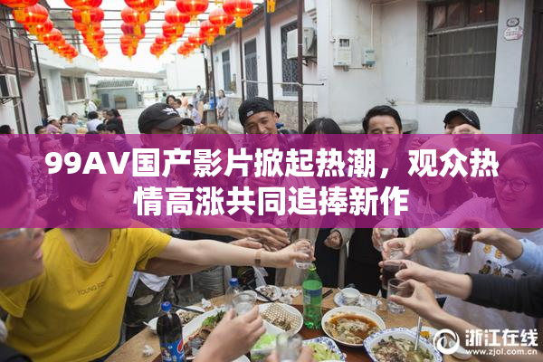 99AV国产影片掀起热潮，观众热情高涨共同追捧新作