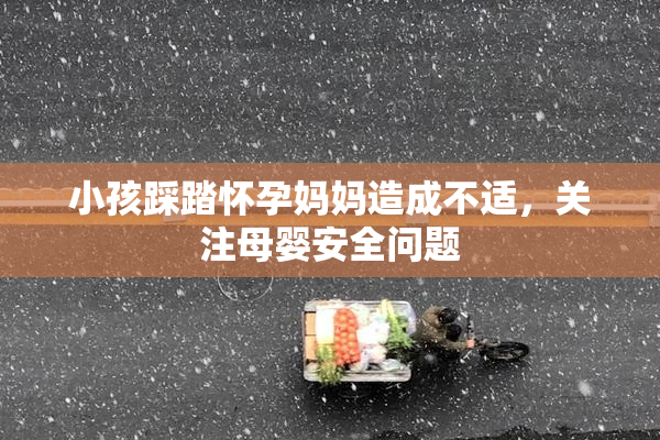 小孩踩踏怀孕妈妈造成不适，关注母婴安全问题