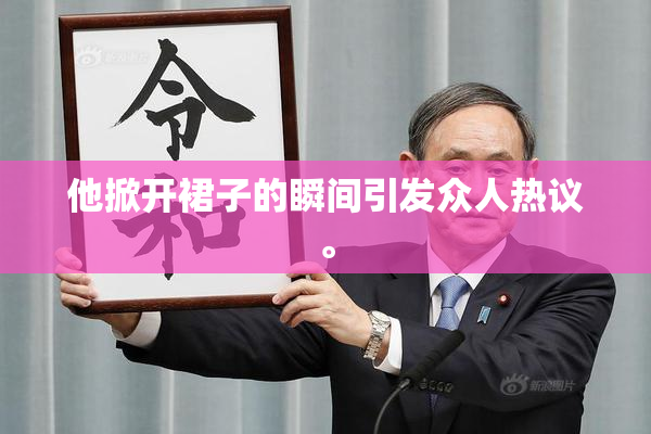 他掀开裙子的瞬间引发众人热议。
