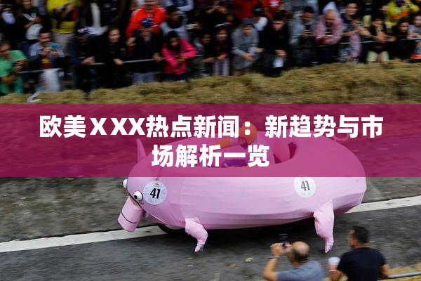 欧美ⅩXX热点新闻：新趋势与市场解析一览