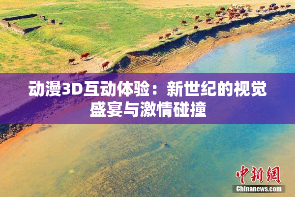 动漫3D互动体验：新世纪的视觉盛宴与激情碰撞