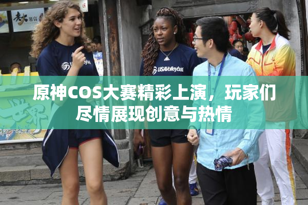 原神COS大赛精彩上演，玩家们尽情展现创意与热情