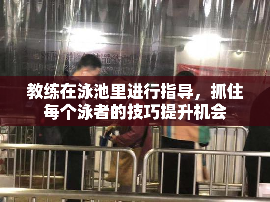教练在泳池里进行指导，抓住每个泳者的技巧提升机会