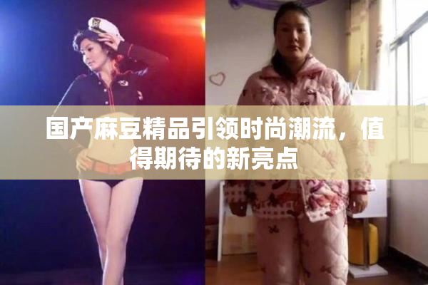 国产麻豆精品引领时尚潮流，值得期待的新亮点