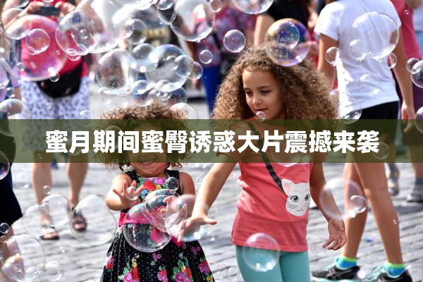 蜜月期间蜜臀诱惑大片震撼来袭