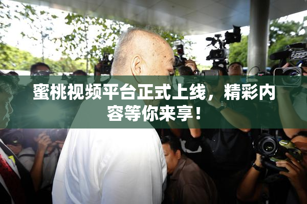 蜜桃视频平台正式上线，精彩内容等你来享！