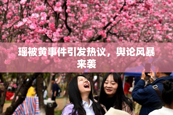 瑶被黄事件引发热议，舆论风暴来袭
