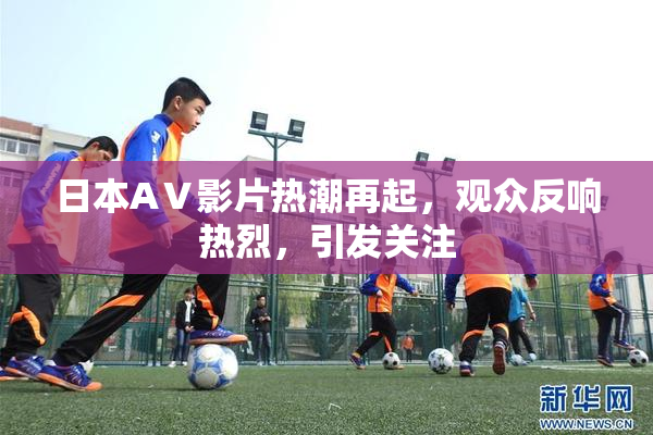 日本AⅤ影片热潮再起，观众反响热烈，引发关注