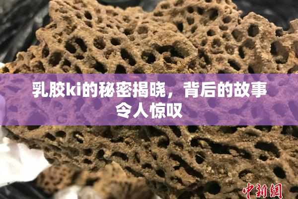 乳胶ki的秘密揭晓，背后的故事令人惊叹