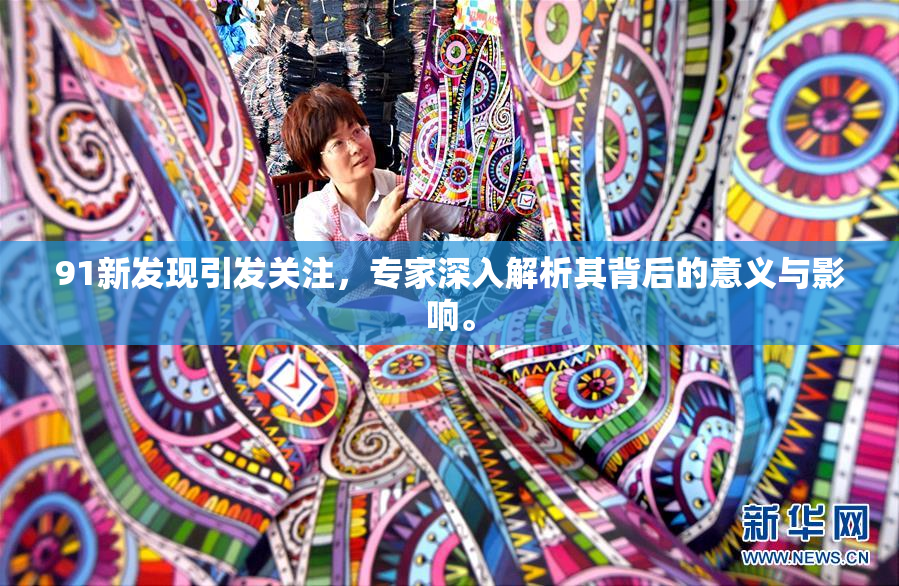 91新发现引发关注，专家深入解析其背后的意义与影响。