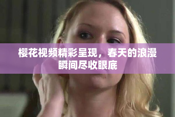 樱花视频精彩呈现，春天的浪漫瞬间尽收眼底
