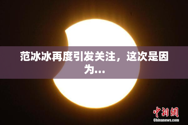 范冰冰再度引发关注，这次是因为…