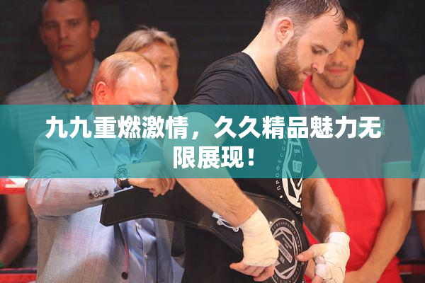 九九重燃激情，久久精品魅力无限展现！