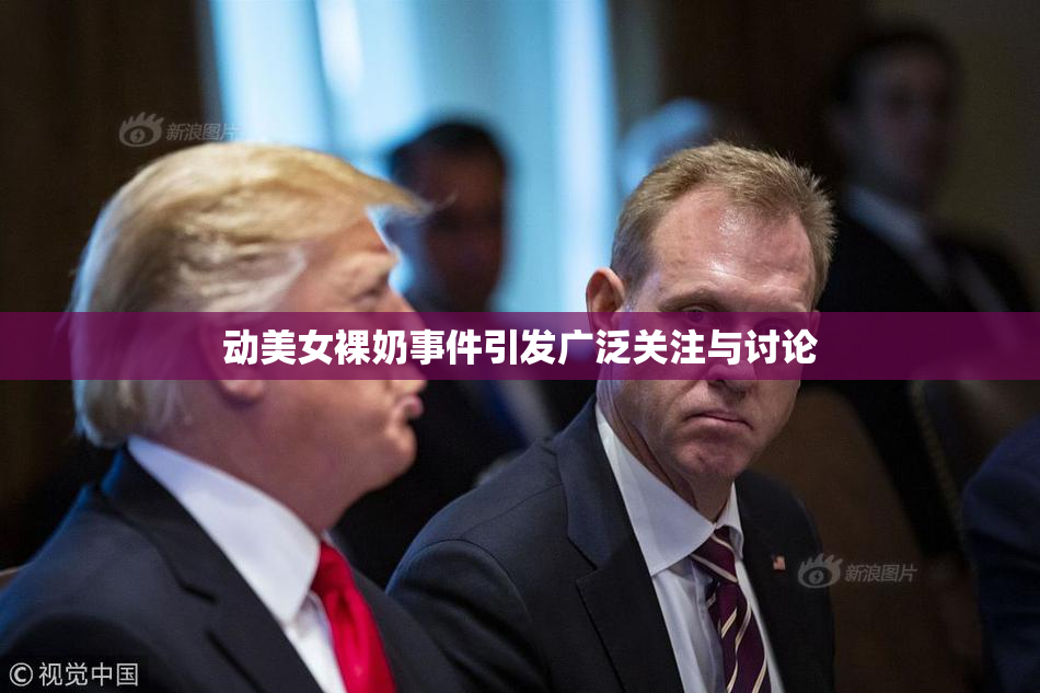 动美女裸奶事件引发广泛关注与讨论