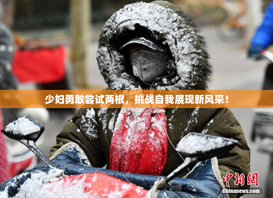 少妇勇敢尝试两根，挑战自我展现新风采！