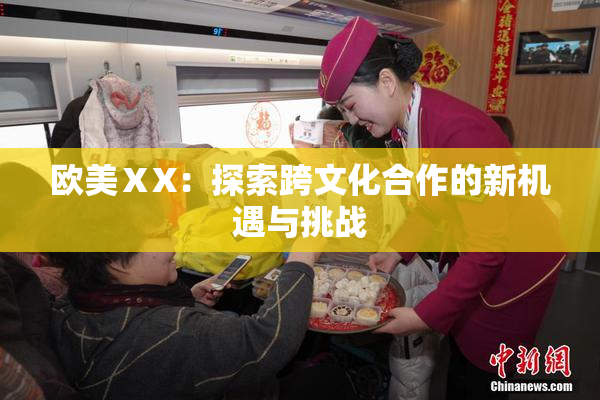 欧美ⅩX：探索跨文化合作的新机遇与挑战