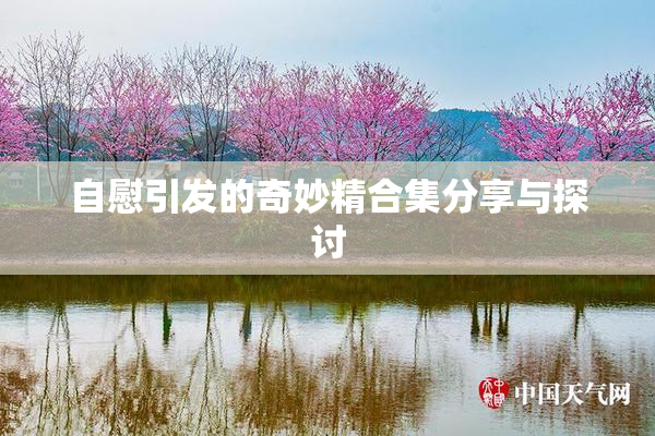 自慰引发的奇妙精合集分享与探讨