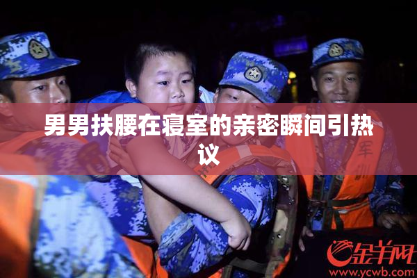 男男扶腰在寝室的亲密瞬间引热议