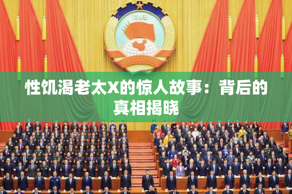 性饥渴老太X的惊人故事：背后的真相揭晓