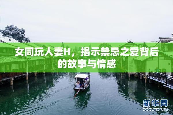 女同玩人妻H，揭示禁忌之爱背后的故事与情感