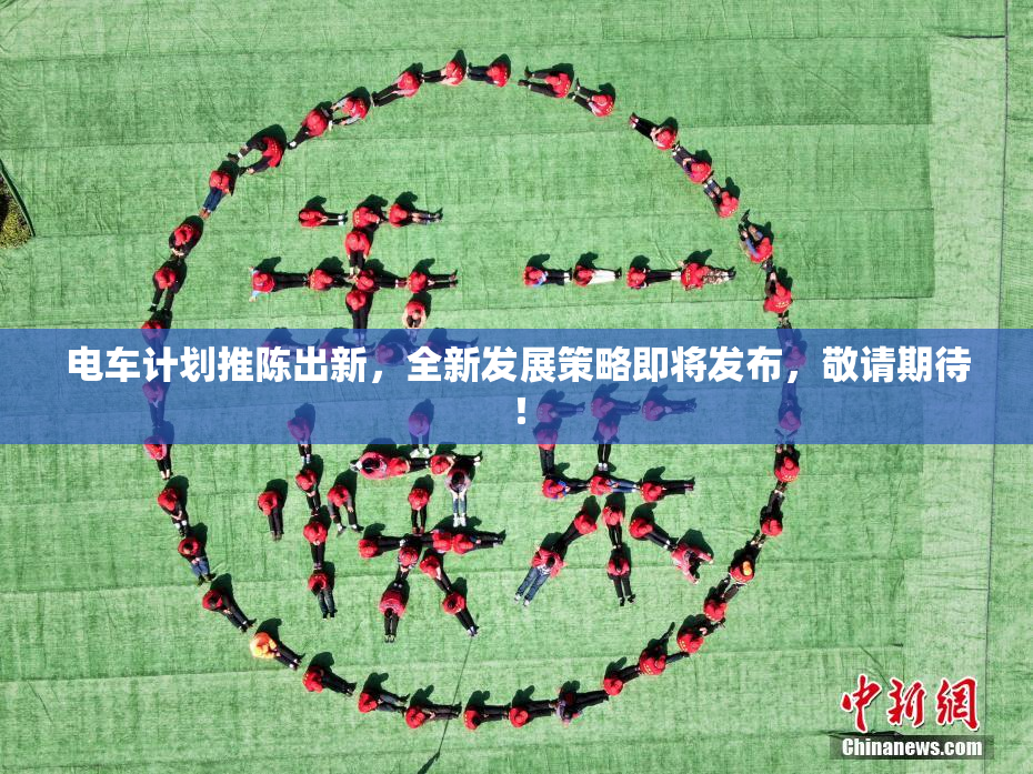电车计划推陈出新，全新发展策略即将发布，敬请期待！