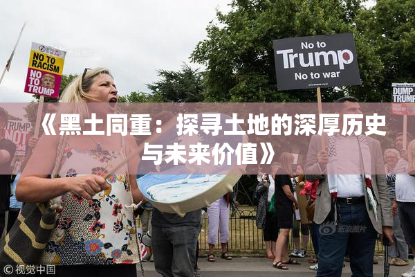 《黑土同重：探寻土地的深厚历史与未来价值》