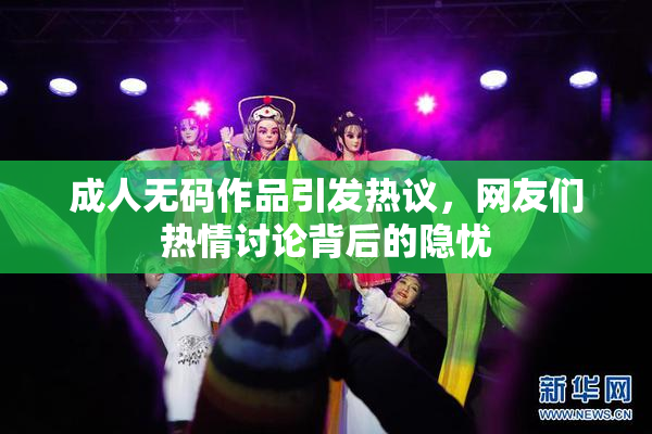 成人无码作品引发热议，网友们热情讨论背后的隐忧