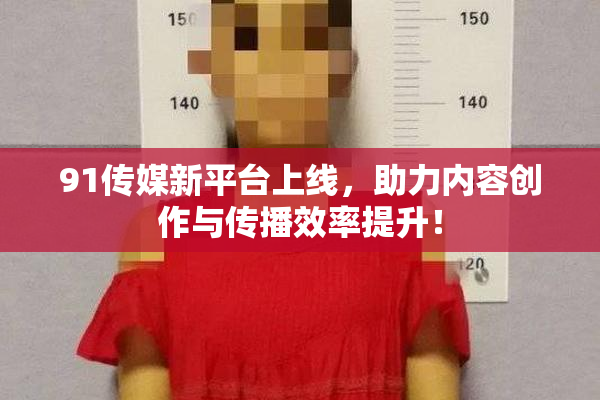 91传媒新平台上线，助力内容创作与传播效率提升！