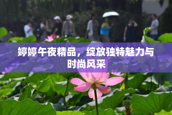 婷婷午夜精品，绽放独特魅力与时尚风采