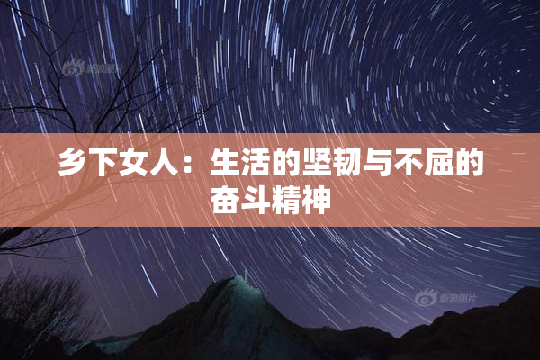 乡下女人：生活的坚韧与不屈的奋斗精神