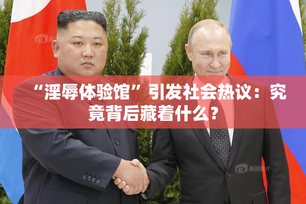 “淫辱体验馆”引发社会热议：究竟背后藏着什么？