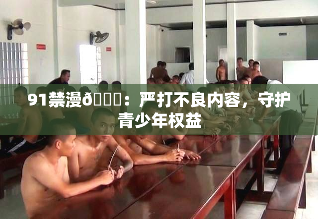 91禁漫🍆：严打不良内容，守护青少年权益