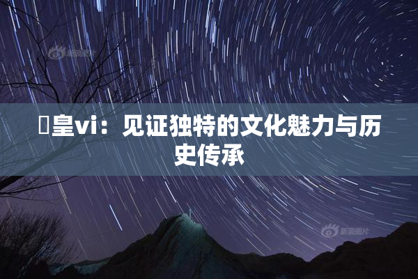 嘼皇vi：见证独特的文化魅力与历史传承