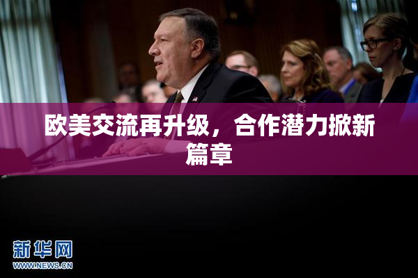 欧美交流再升级，合作潜力掀新篇章