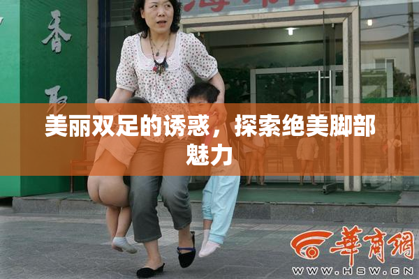 美丽双足的诱惑，探索绝美脚部魅力