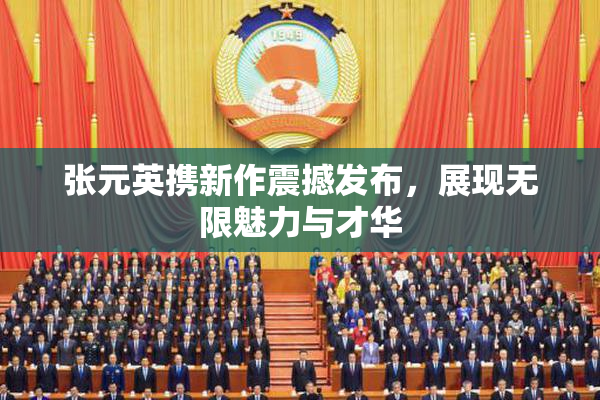 张元英携新作震撼发布，展现无限魅力与才华