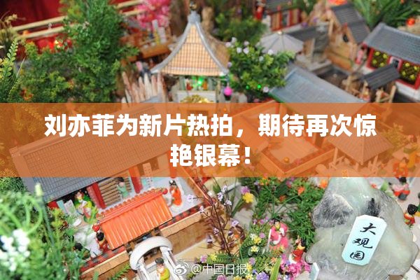 刘亦菲为新片热拍，期待再次惊艳银幕！