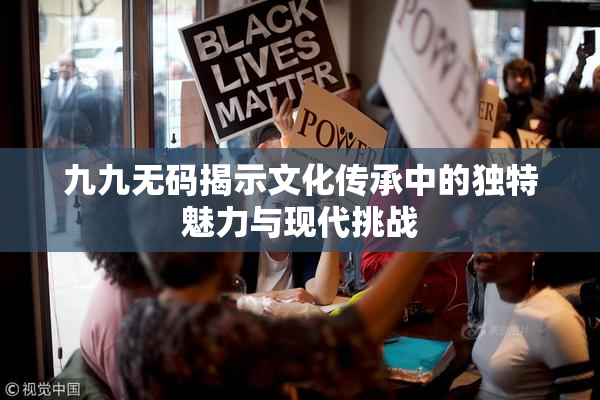 九九无码揭示文化传承中的独特魅力与现代挑战
